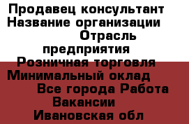 Продавец-консультант › Название организации ­ Mango › Отрасль предприятия ­ Розничная торговля › Минимальный оклад ­ 20 000 - Все города Работа » Вакансии   . Ивановская обл.